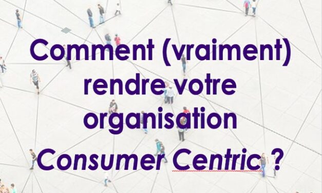 COMMENT (VRAIMENT) RENDRE VOTRE ORGANISATION CONSUMER CENTRIC ?